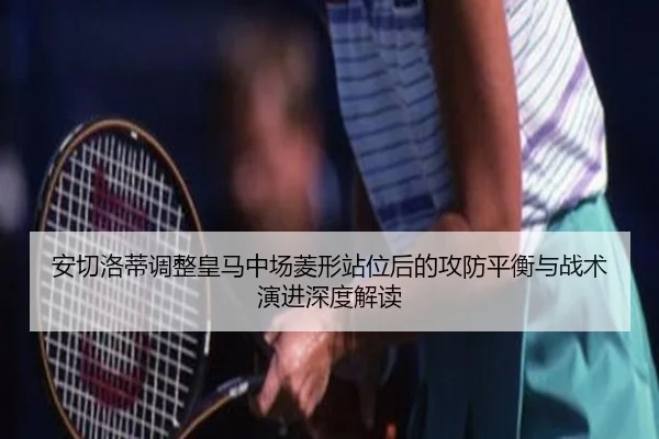安切洛蒂调整皇马中场菱形站位后的攻防平衡与战术演进深度解读
