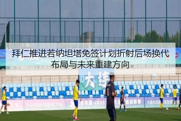 拜仁推进若纳坦塔免签计划折射后场换代布局与未来重建方向