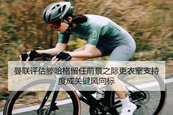 曼联评估滕哈格留任前景之际更衣室支持度成关键风向标