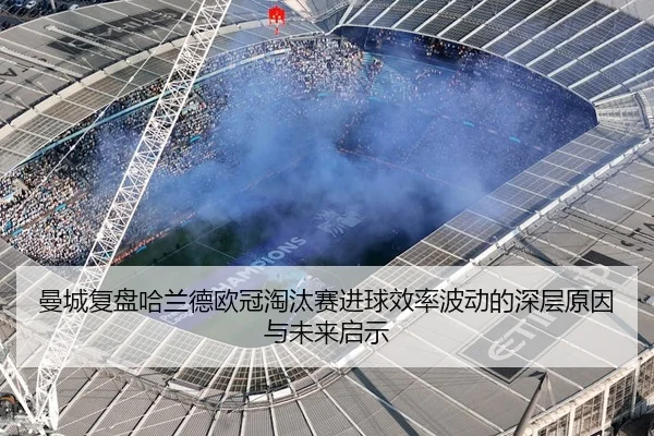 曼城复盘哈兰德欧冠淘汰赛进球效率波动的深层原因与未来启示