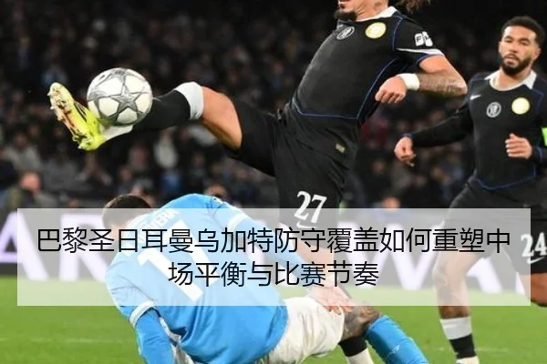 巴黎圣日耳曼乌加特防守覆盖如何重塑中场平衡与比赛节奏